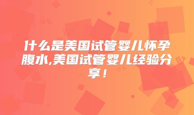 什么是美国试管婴儿怀孕腹水,美国试管婴儿经验分享！