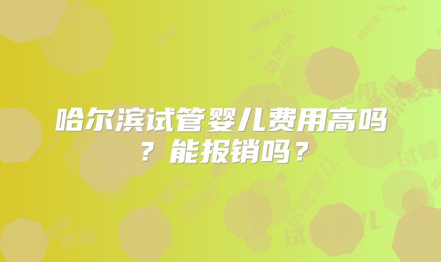 哈尔滨试管婴儿费用高吗?能报销吗?