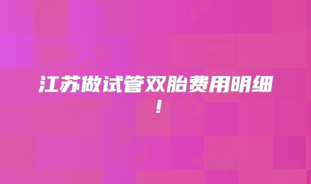 江苏做试管双胎费用明细！