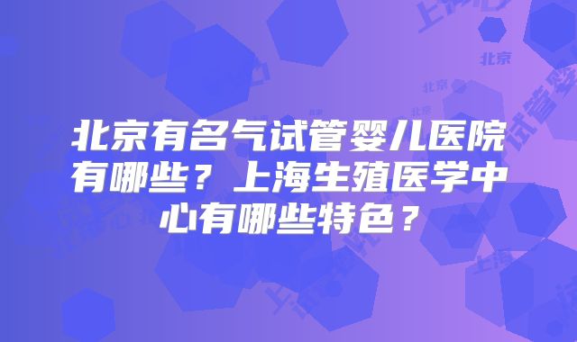 北京有名气试管婴儿医院有哪些？上海生殖医学中心有哪些特色？
