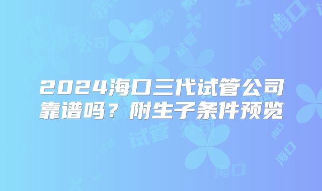 2024海口三代试管公司靠谱吗？附生子条件预览