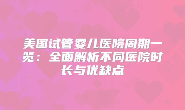 美国试管婴儿医院周期一览：全面解析不同医院时长与优缺点