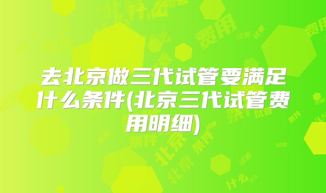 去北京做三代试管要满足什么条件(北京三代试管费用明细)