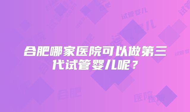 合肥哪家医院可以做第三代试管婴儿呢？