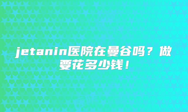 jetanin医院在曼谷吗?做要花多少钱!