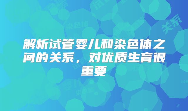 解析试管婴儿和染色体之间的关系，对优质生育很重要