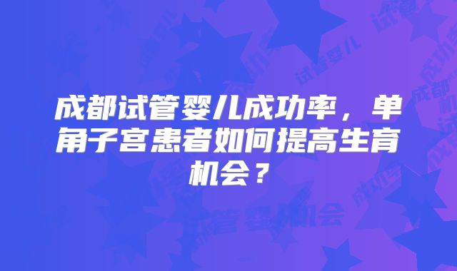 成都试管婴儿成功率，单角子宫患者如何提高生育机会？
