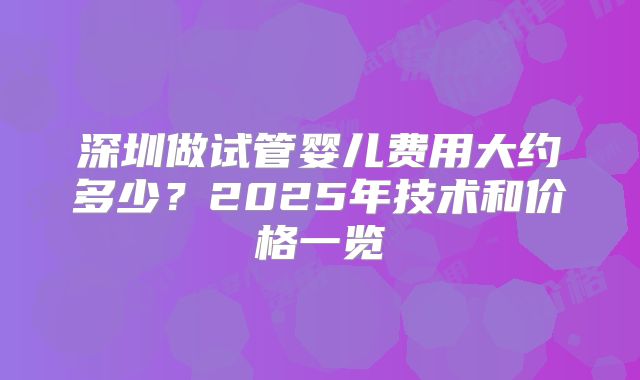 深圳做试管婴儿费用大约多少?2025年技术和价格一览