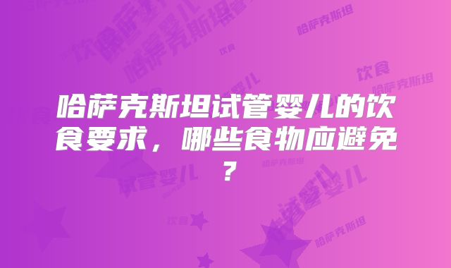 哈萨克斯坦试管婴儿的饮食要求，哪些食物应避免？
