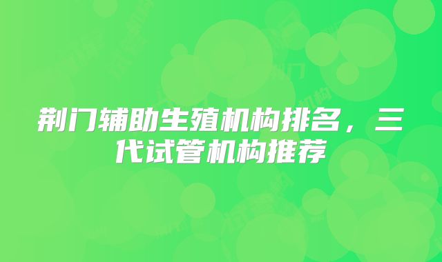 荆门辅助生殖机构排名，三代试管机构推荐