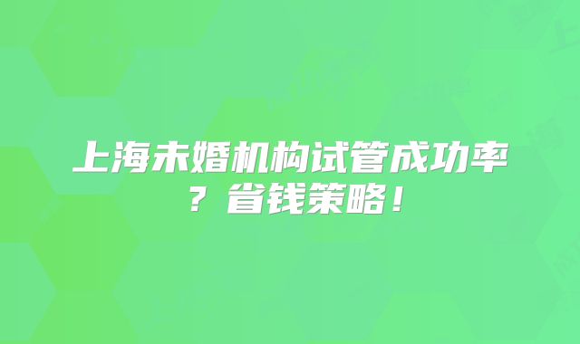 上海未婚机构试管成功率？省钱策略！