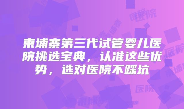 柬埔寨第三代试管婴儿医院挑选宝典，认准这些优势，选对医院不踩坑