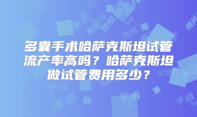 多囊手术哈萨克斯坦试管流产率高吗？哈萨克斯坦做试管费用多少？