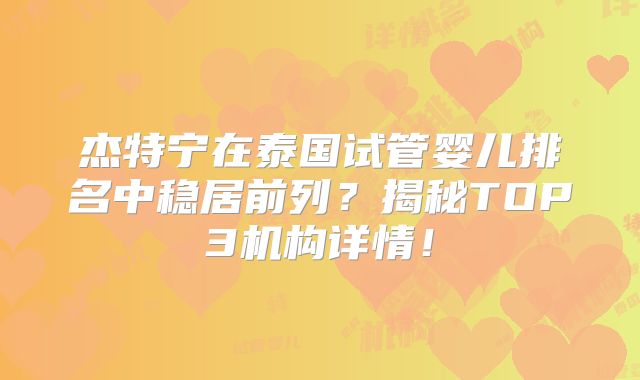 杰特宁在泰国试管婴儿排名中稳居前列？揭秘TOP3机构详情！