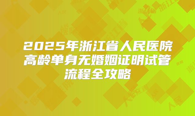 2025年浙江省人民医院高龄单身无婚姻证明试管流程全攻略