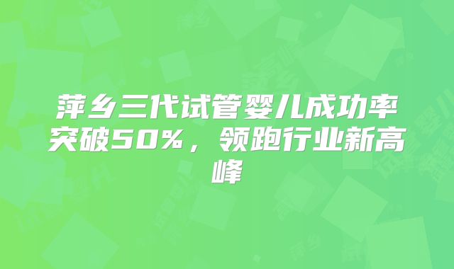 萍乡三代试管婴儿成功率突破50%,领跑行业新高峰