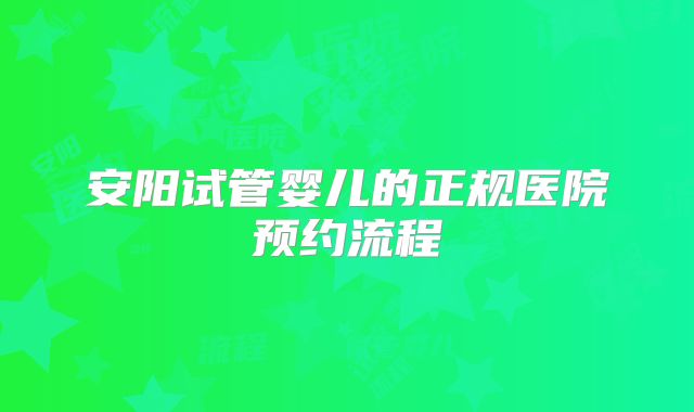 安阳试管婴儿的正规医院预约流程