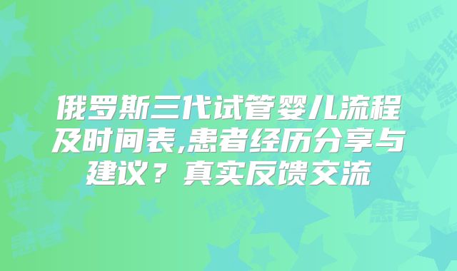 俄罗斯三代试管婴儿流程及时间表,患者经历分享与建议？真实反馈交流