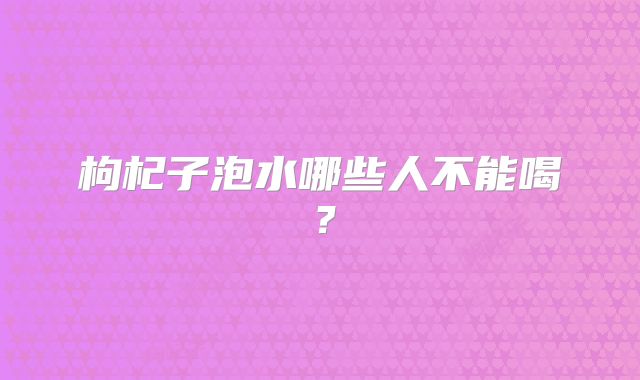 枸杞子泡水哪些人不能喝？