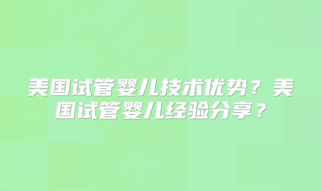 美国试管婴儿技术优势？美国试管婴儿经验分享？