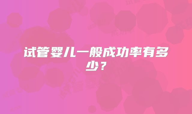 试管婴儿一般成功率有多少？