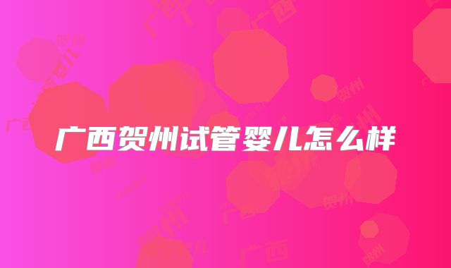 广西贺州试管婴儿怎么样