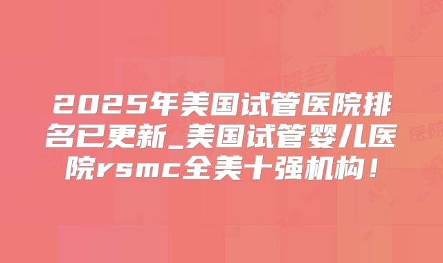 2025年美国试管医院排名已更新_美国试管婴儿医院rsmc全美十强机构！