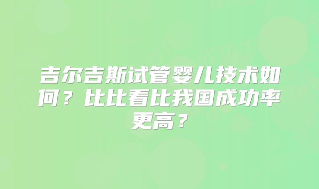 吉尔吉斯试管婴儿技术如何？比比看比我国成功率更高？