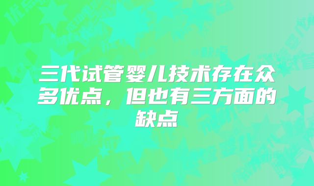三代试管婴儿技术存在众多优点,但也有三方面的缺点