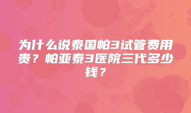 为什么说泰国帕3试管费用贵？帕亚泰3医院三代多少钱？