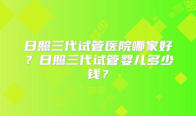 日照三代试管医院哪家好？日照三代试管婴儿多少钱？