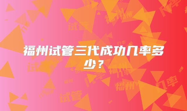 福州试管三代成功几率多少?