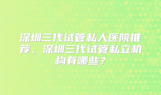 深圳三代试管私人医院推荐，深圳三代试管私立机构有哪些？