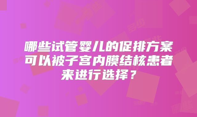 哪些试管婴儿的促排方案可以被子宫内膜结核患者来进行选择？