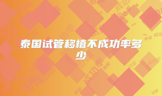 泰国试管移植不成功率多少