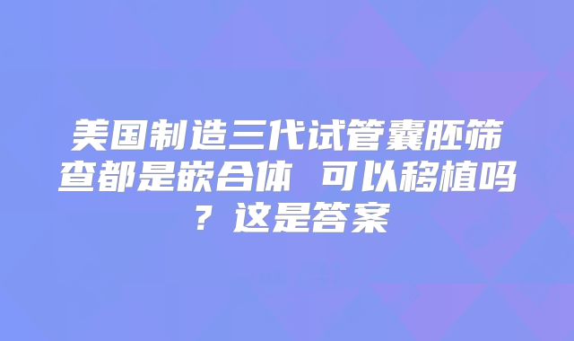 美国制造三代试管囊胚筛查都是嵌合体 可以移植吗？这是答案