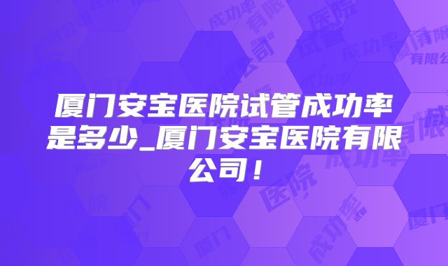 厦门安宝医院试管成功率是多少_厦门安宝医院有限公司！