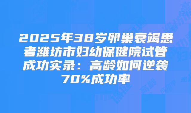 2025年38岁卵巢衰竭患者潍坊市妇幼保健院试管成功实录：高龄如何逆袭70%成功率
