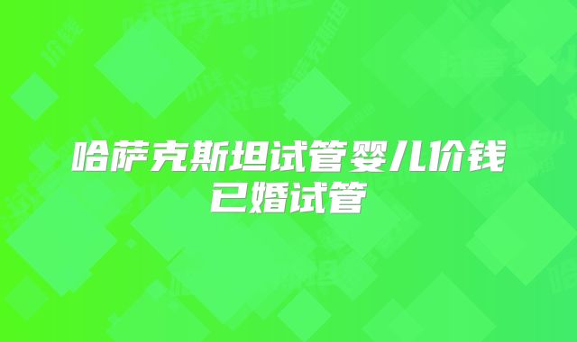 哈萨克斯坦试管婴儿价钱已婚试管