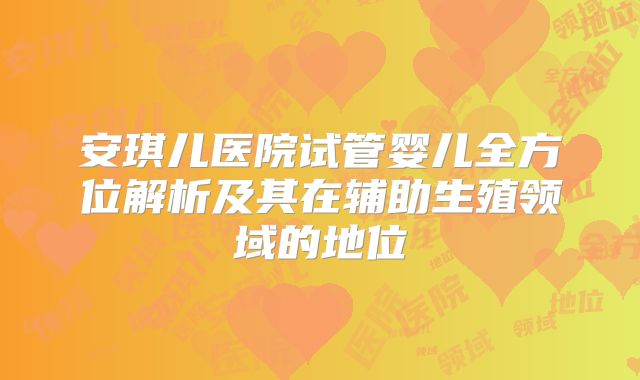 安琪儿医院试管婴儿全方位解析及其在辅助生殖领域的地位