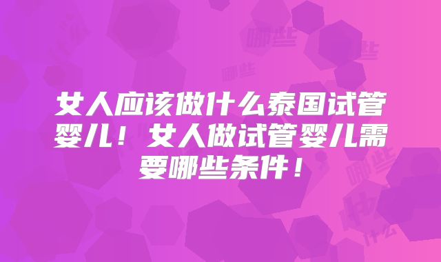 女人应该做什么泰国试管婴儿！女人做试管婴儿需要哪些条件！