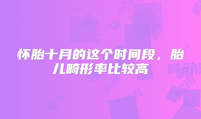 怀胎十月的这个时间段，胎儿畸形率比较高
