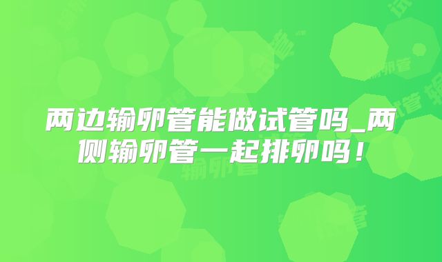 两边输卵管能做试管吗_两侧输卵管一起排卵吗！