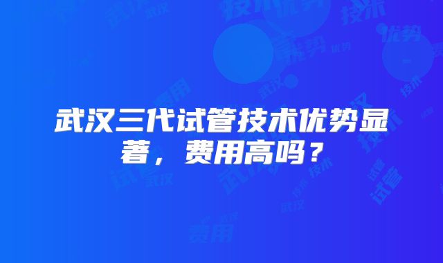 武汉三代试管技术优势显著，费用高吗？