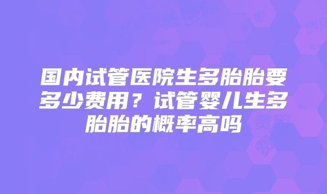 国内试管医院生多胎胎要多少费用？试管婴儿生多胎胎的概率高吗