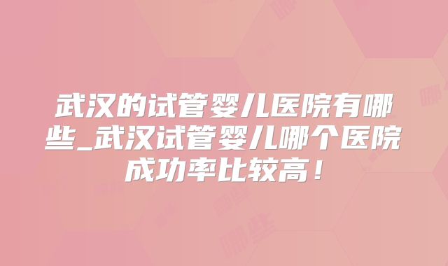 武汉的试管婴儿医院有哪些_武汉试管婴儿哪个医院成功率比较高！