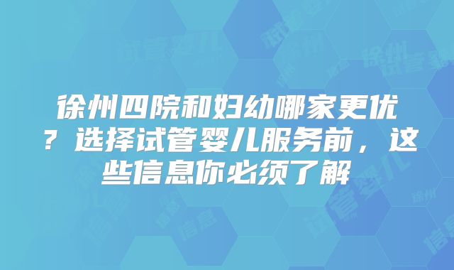 徐州四院和妇幼哪家更优?选择试管婴儿服务前,这些信息你必须了解