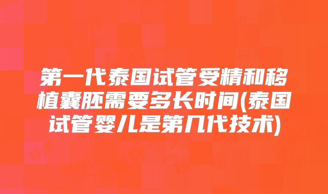 第一代泰国试管受精和移植囊胚需要多长时间(泰国试管婴儿是第几代技术)