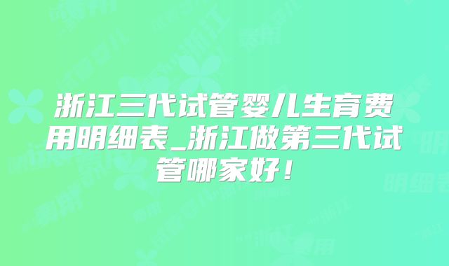 浙江三代试管婴儿生育费用明细表_浙江做第三代试管哪家好！