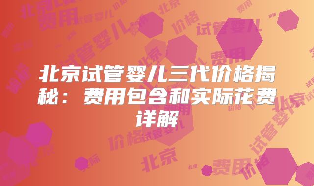 北京试管婴儿三代价格揭秘：费用包含和实际花费详解